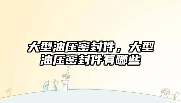 大型油壓密封件，大型油壓密封件有哪些