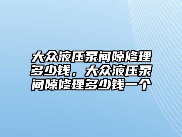 大眾液壓泵間隙修理多少錢，大眾液壓泵間隙修理多少錢一個(gè)