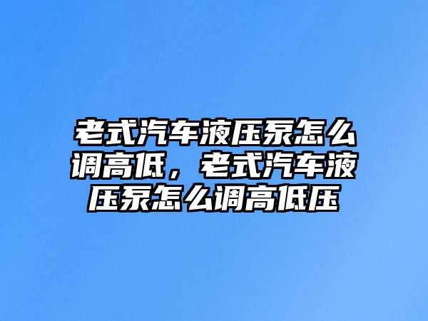 老式汽車液壓泵怎么調(diào)高低，老式汽車液壓泵怎么調(diào)高低壓