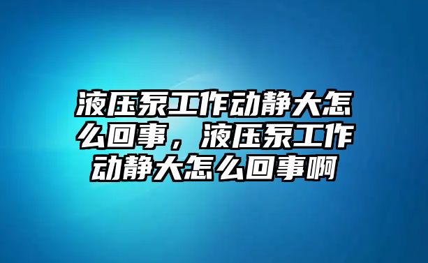 液壓泵工作動靜大怎么回事，液壓泵工作動靜大怎么回事啊