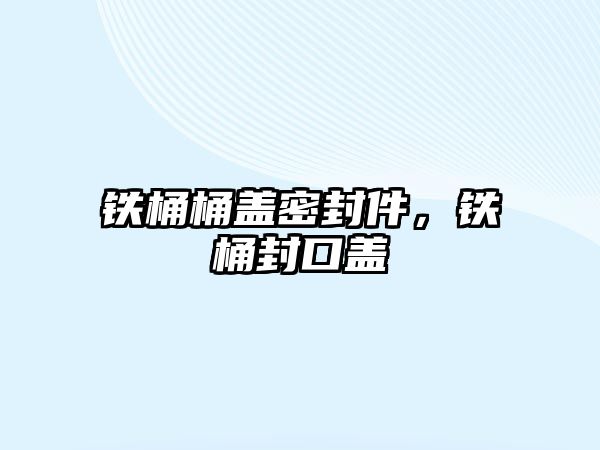 鐵桶桶蓋密封件，鐵桶封口蓋