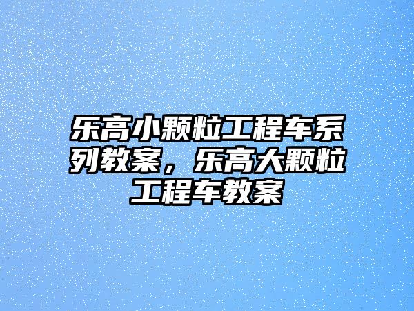 樂高小顆粒工程車系列教案，樂高大顆粒工程車教案