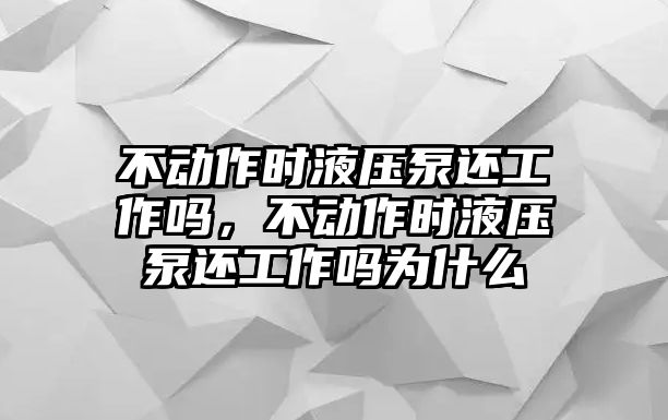 不動作時液壓泵還工作嗎，不動作時液壓泵還工作嗎為什么