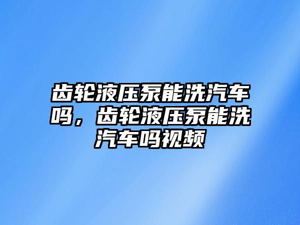 齒輪液壓泵能洗汽車嗎，齒輪液壓泵能洗汽車嗎視頻