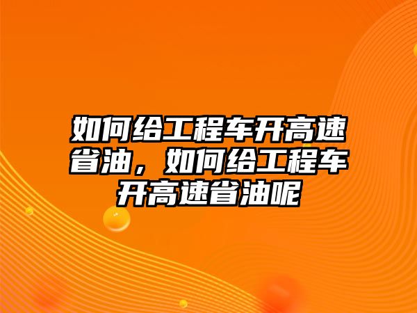 如何給工程車開高速省油，如何給工程車開高速省油呢