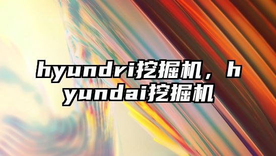 hyundri挖掘機，hyundai挖掘機