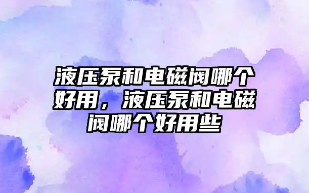 液壓泵和電磁閥哪個(gè)好用，液壓泵和電磁閥哪個(gè)好用些