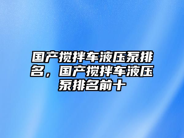 國產(chǎn)攪拌車液壓泵排名，國產(chǎn)攪拌車液壓泵排名前十