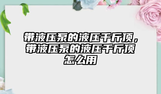 帶液壓泵的液壓千斤頂，帶液壓泵的液壓千斤頂怎么用