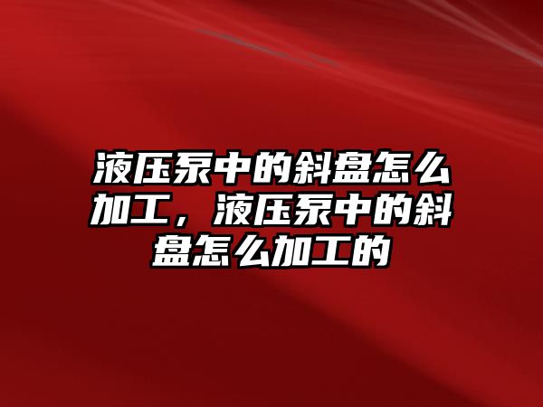 液壓泵中的斜盤怎么加工，液壓泵中的斜盤怎么加工的