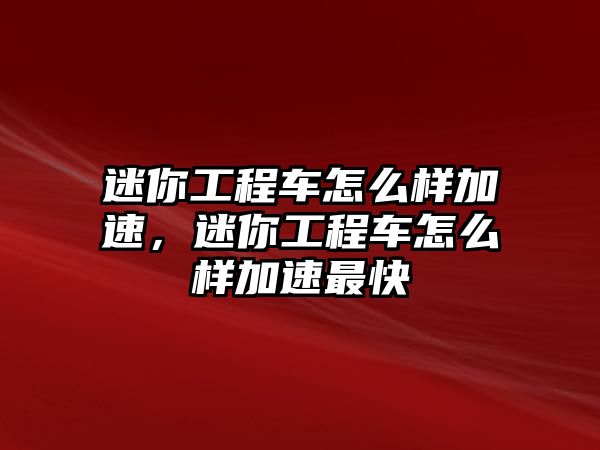 迷你工程車怎么樣加速，迷你工程車怎么樣加速最快