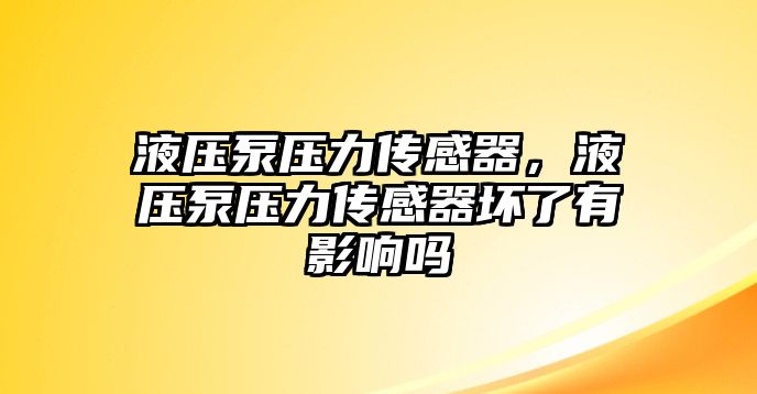 液壓泵壓力傳感器，液壓泵壓力傳感器壞了有影響嗎