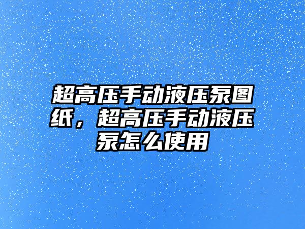 超高壓手動液壓泵圖紙，超高壓手動液壓泵怎么使用