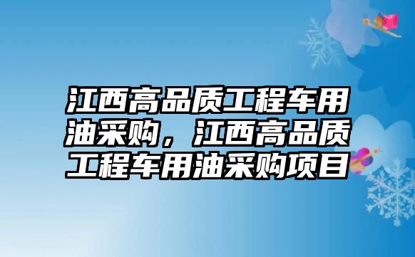 江西高品質(zhì)工程車用油采購，江西高品質(zhì)工程車用油采購項目