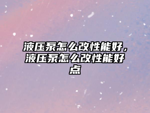 液壓泵怎么改性能好，液壓泵怎么改性能好點(diǎn)