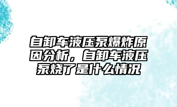 自卸車液壓泵爆炸原因分析，自卸車液壓泵燒了是什么情況