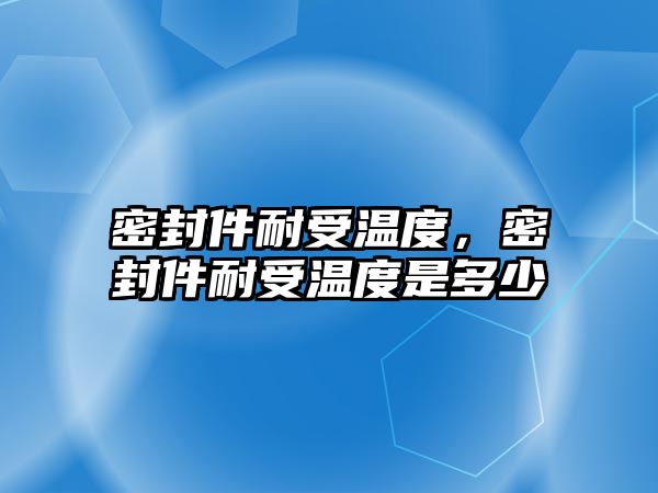 密封件耐受溫度，密封件耐受溫度是多少