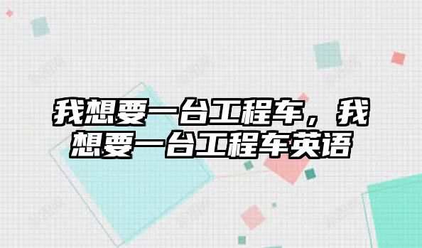 我想要一臺(tái)工程車(chē)，我想要一臺(tái)工程車(chē)英語(yǔ)