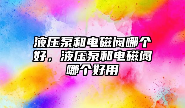 液壓泵和電磁閥哪個(gè)好，液壓泵和電磁閥哪個(gè)好用