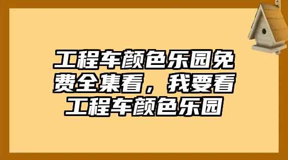 工程車顏色樂園免費全集看，我要看工程車顏色樂園