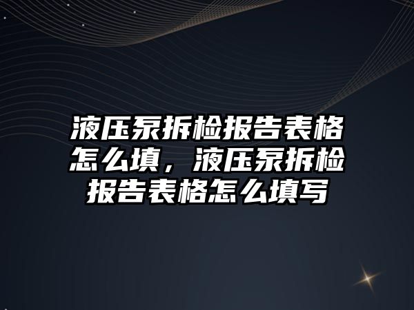 液壓泵拆檢報告表格怎么填，液壓泵拆檢報告表格怎么填寫