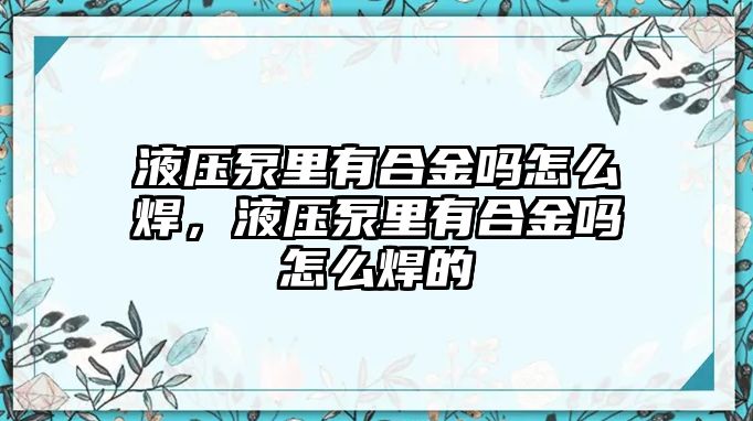 液壓泵里有合金嗎怎么焊，液壓泵里有合金嗎怎么焊的