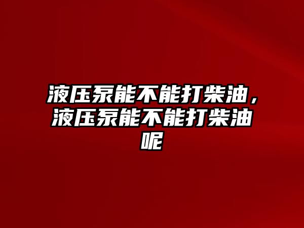 液壓泵能不能打柴油，液壓泵能不能打柴油呢