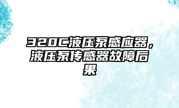 320C液壓泵感應(yīng)器，液壓泵傳感器故障后果