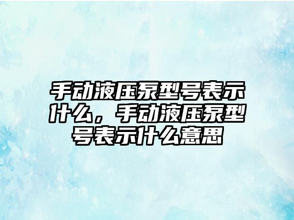 手動(dòng)液壓泵型號表示什么，手動(dòng)液壓泵型號表示什么意思