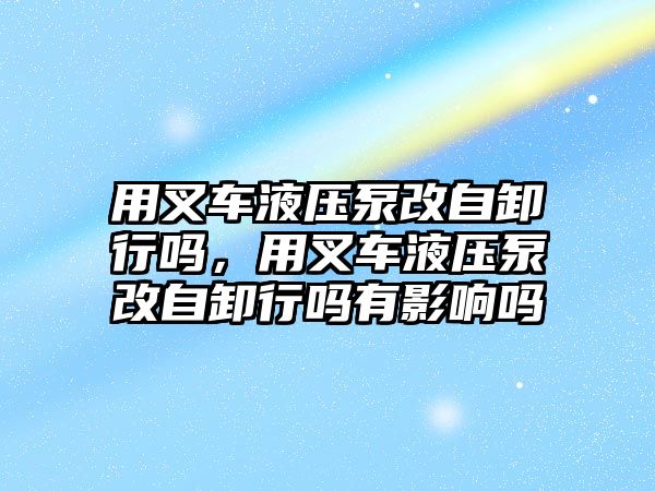 用叉車液壓泵改自卸行嗎，用叉車液壓泵改自卸行嗎有影響嗎