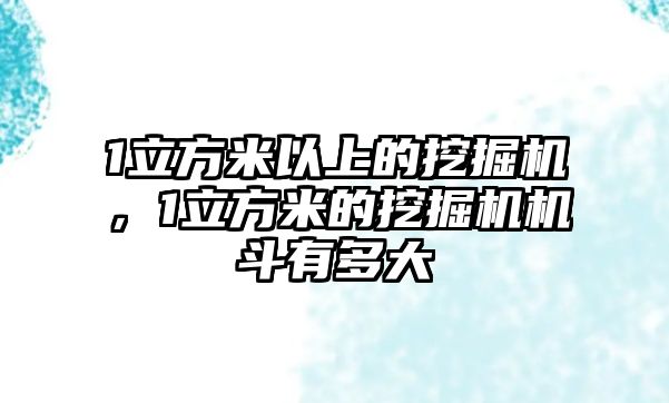 1立方米以上的挖掘機(jī)，1立方米的挖掘機(jī)機(jī)斗有多大